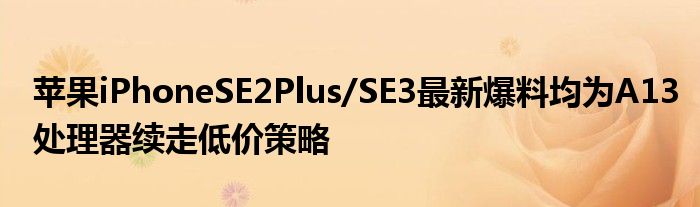 苹果iPhoneSE2Plus/SE3最新爆料均为A13处理器续走低价策略