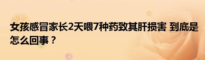 女孩感冒家长2天喂7种药致其肝损害 到底是怎么回事？