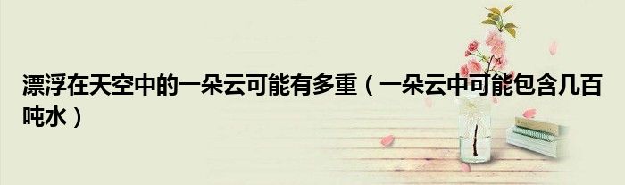 漂浮在天空中的一朵云可能有多重（一朵云中可能包含几百吨水）