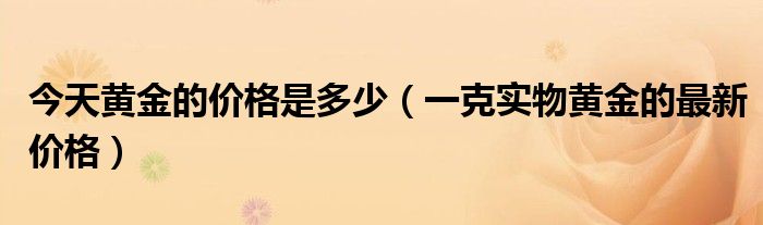 今天黄金的价格是多少（一克实物黄金的最新价格）