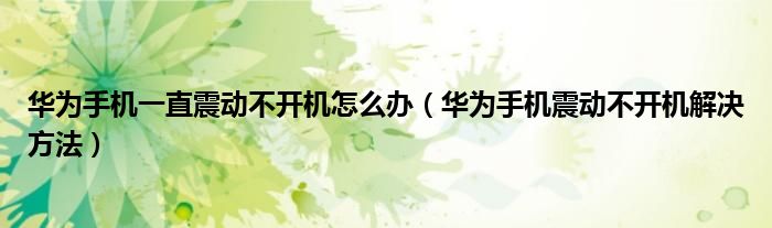 华为手机一直震动不开机怎么办（华为手机震动不开机解决方法）