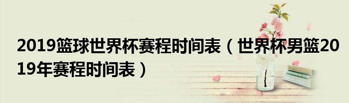 2019篮球世界杯赛程时间表（世界杯男篮2019年赛程时间表）