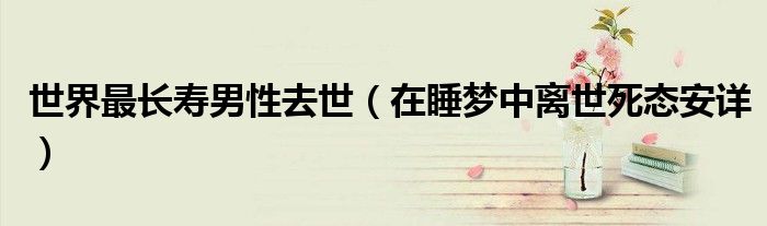 世界最长寿男性去世（在睡梦中离世死态安详）