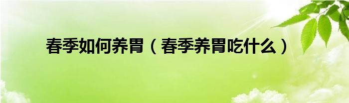 春季如何养胃（春季养胃吃什么）