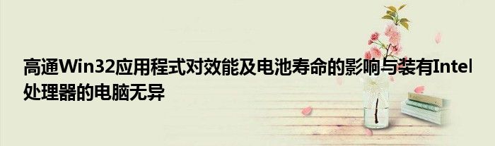 高通Win32应用程式对效能及电池寿命的影响与装有Intel处理器的电脑无异