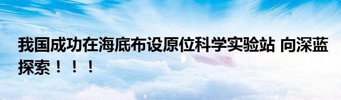 我国成功在海底布设原位科学实验站 向深蓝探索！！！