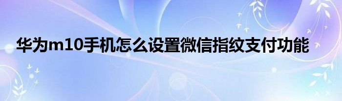 华为m10手机怎么设置微信指纹支付功能