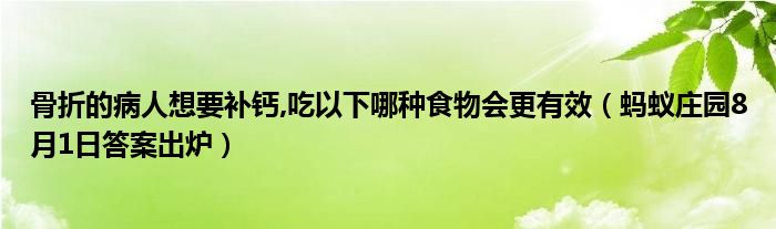 骨折的病人想要补钙,吃以下哪种食物会更有效（蚂蚁庄园8月1日答案出炉）