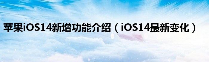 苹果iOS14新增功能介绍（iOS14最新变化）