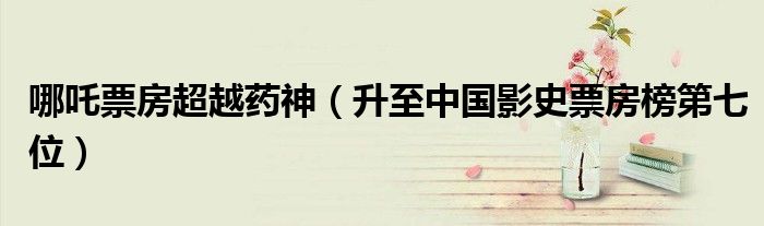 哪吒票房超越药神（升至中国影史票房榜第七位）