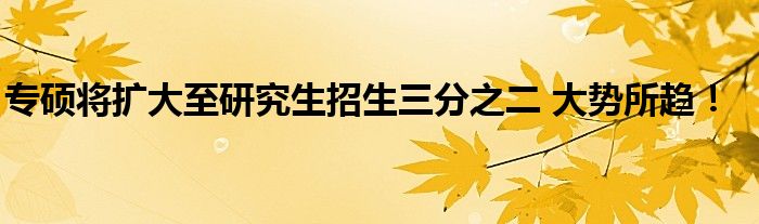 专硕将扩大至研究生招生三分之二 大势所趋！