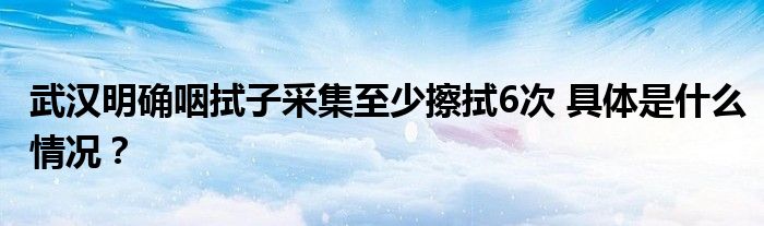 武汉明确咽拭子采集至少擦拭6次 具体是什么情况？