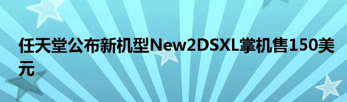任天堂公布新机型New2DSXL掌机售150美元