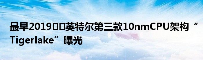 最早2019​​英特尔第三款10nmCPU架构“Tigerlake”曝光