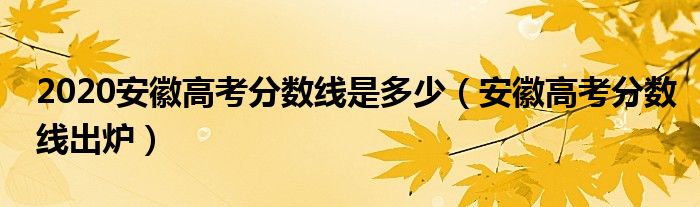2020安徽高考分数线是多少（安徽高考分数线出炉）