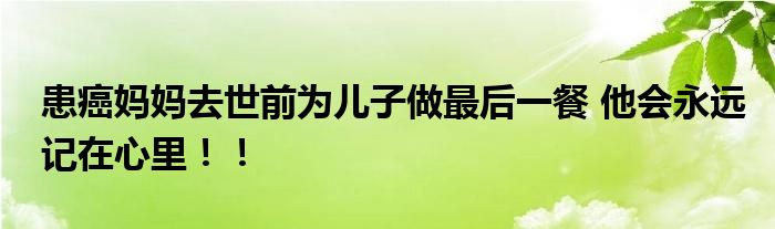 患癌妈妈去世前为儿子做最后一餐 他会永远记在心里！！