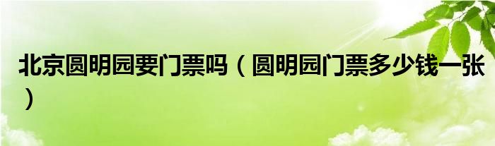 北京圆明园要门票吗（圆明园门票多少钱一张）