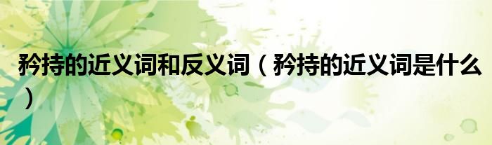 矜持的近义词和反义词（矜持的近义词是什么）