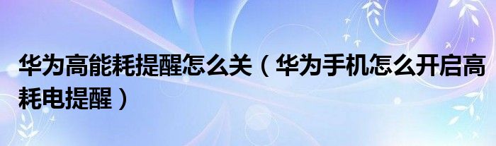 华为高能耗提醒怎么关（华为手机怎么开启高耗电提醒）