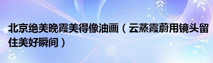 北京绝美晚霞美得像油画（云蒸霞蔚用镜头留住美好瞬间）