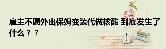 雇主不愿外出保姆变装代做核酸 到底发生了什么？？