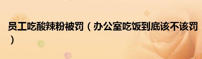 员工吃酸辣粉被罚（办公室吃饭到底该不该罚）