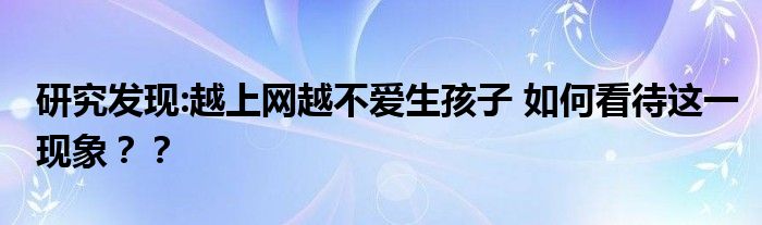 研究发现:越上网越不爱生孩子 如何看待这一现象？？