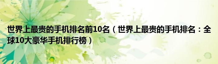 世界上最贵的手机排名前10名（世界上最贵的手机排名：全球10大豪华手机排行榜）
