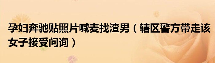 孕妇奔驰贴照片喊麦找渣男（辖区警方带走该女子接受问询）
