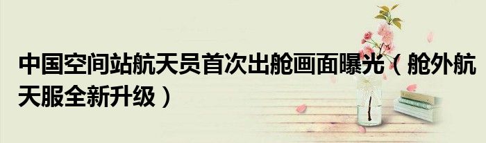 中国空间站航天员首次出舱画面曝光（舱外航天服全新升级）
