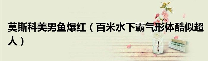 莫斯科美男鱼爆红（百米水下霸气形体酷似超人）