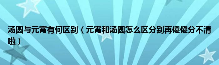 汤圆与元宵有何区别（元宵和汤圆怎么区分别再傻傻分不清啦）