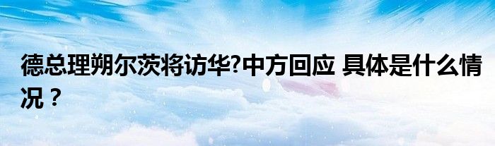 德总理朔尔茨将访华?中方回应 具体是什么情况？