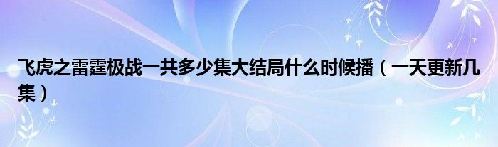 飞虎之雷霆极战一共多少集大结局什么时候播（一天更新几集）