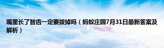 嘴里长了智齿一定要拔掉吗（蚂蚁庄园7月31日最新答案及解析）