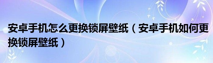 安卓手机怎么更换锁屏壁纸（安卓手机如何更换锁屏壁纸）