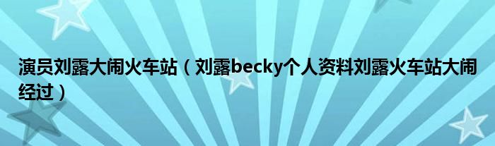 演员刘露大闹火车站（刘露becky个人资料刘露火车站大闹经过）