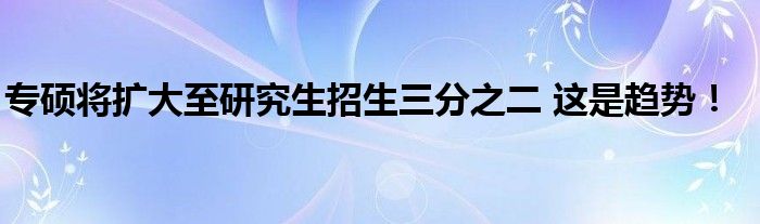专硕将扩大至研究生招生三分之二 这是趋势！