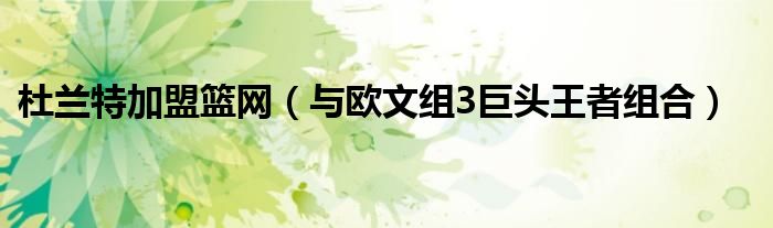 杜兰特加盟篮网（与欧文组3巨头王者组合）