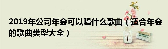 2019年公司年会可以唱什么歌曲（适合年会的歌曲类型大全）