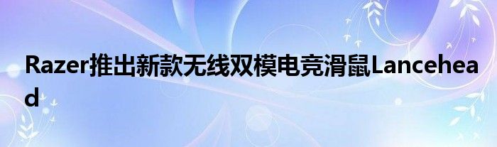 Razer推出新款无线双模电竞滑鼠Lancehead