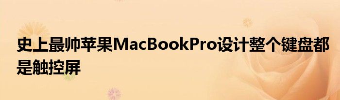 史上最帅苹果MacBookPro设计整个键盘都是触控屏