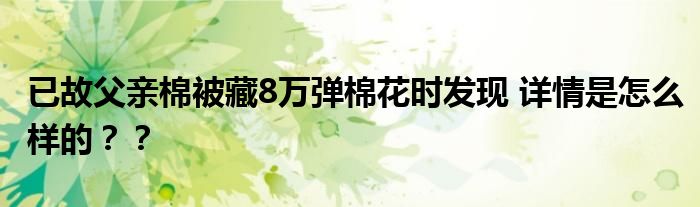 已故父亲棉被藏8万弹棉花时发现 详情是怎么样的？？