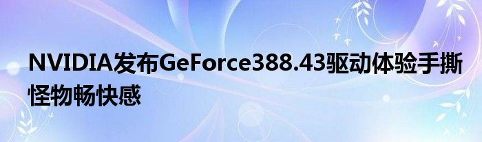 NVIDIA发布GeForce388.43驱动体验手撕怪物畅快感