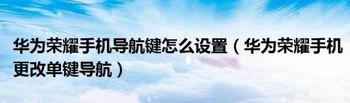 华为荣耀手机导航键怎么设置（华为荣耀手机更改单键导航）