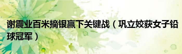 谢震业百米摘银赢下关键战（巩立姣获女子铅球冠军）