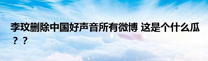 李玟删除中国好声音所有微博 这是个什么瓜？？