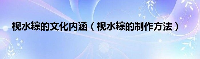 枧水粽的文化内涵（枧水粽的制作方法）