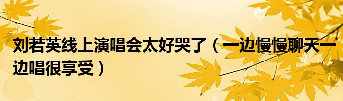 刘若英线上演唱会太好哭了（一边慢慢聊天一边唱很享受）