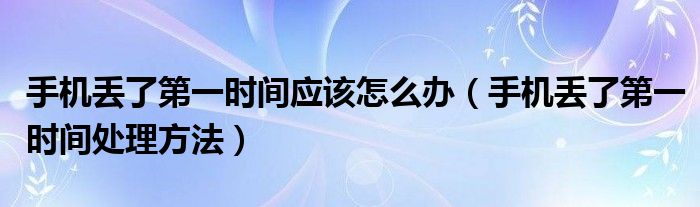 手机丢了第一时间应该怎么办（手机丢了第一时间处理方法）